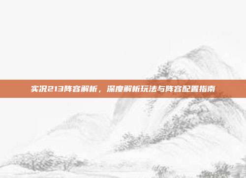 实况213阵容解析,深度解析玩法与阵容配置指南