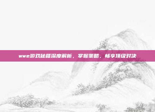 wwe游戏秘籍深度解析,掌握策略,畅享顶级对决