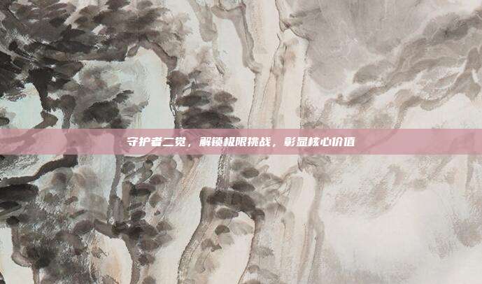 守护者二觉,解锁极限挑战,彰显核心价值