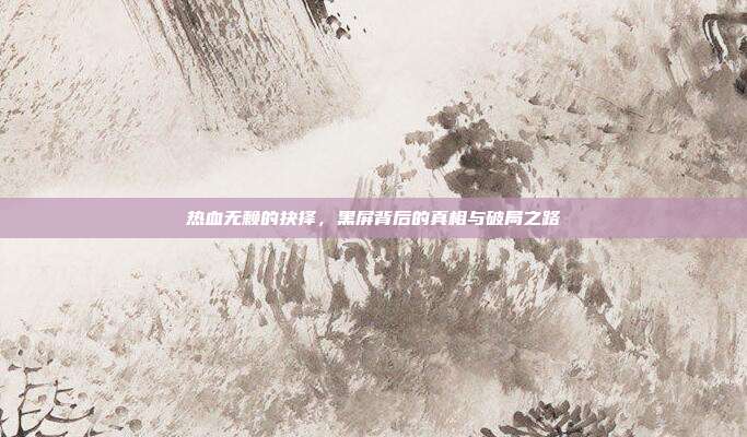 热血无赖的抉择,黑屏背后的真相与破局之路