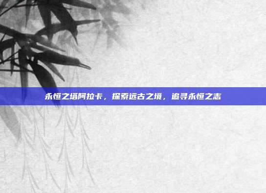 永恒之塔阿拉卡,探索远古之境,追寻永恒之志