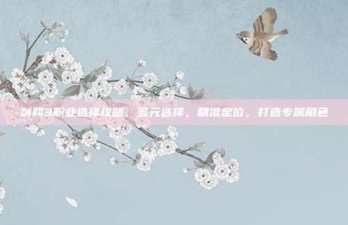 剑网3职业选择攻略,多元选择,精准定位,打造专属角色