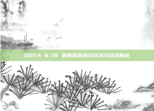 DOTA 6.76 最新版本核心玩法与战术解析