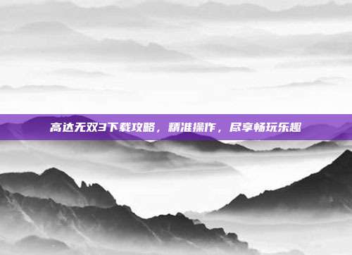 高达无双3下载攻略,精准操作,尽享畅玩乐趣