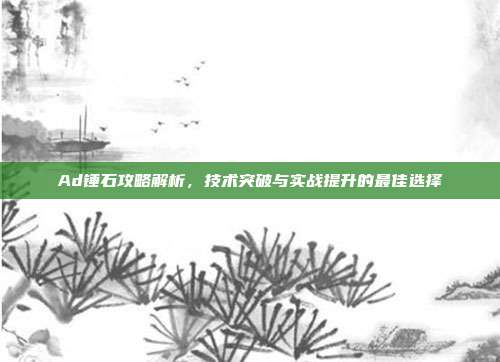 Ad锤石攻略解析,技术突破与实战提升的最佳选择