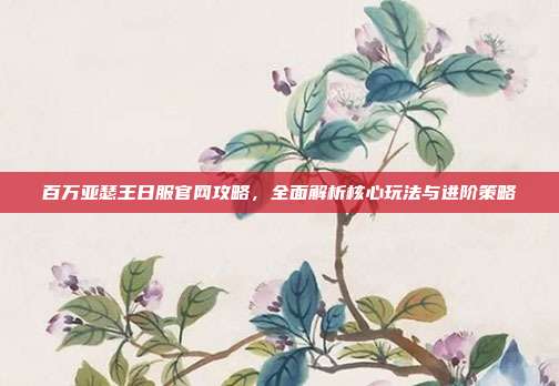 百万亚瑟王日服官网攻略,全面解析核心玩法与进阶策略