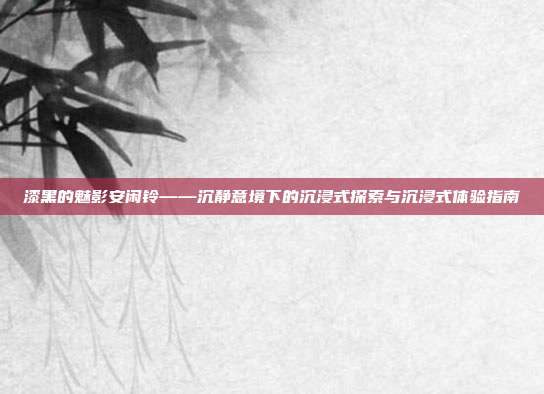 漆黑的魅影安闲铃——沉静意境下的沉浸式探索与沉浸式体验指南