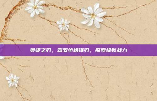 奥妮之刃，驾驭终极锋刃，探索极致战力