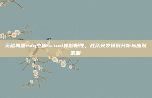 英雄联盟edg中单scout核酸阳性,战队突发情况分析与应对策略