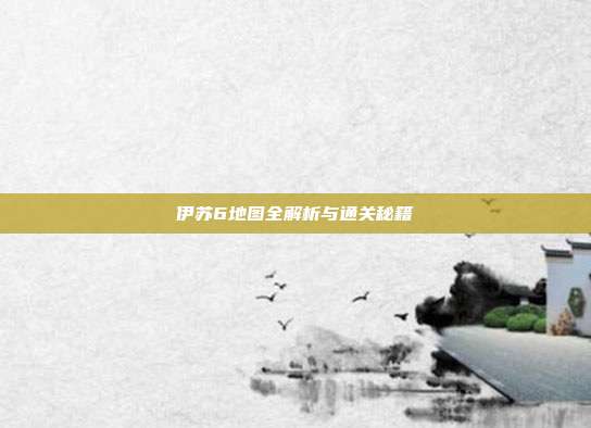 伊苏6地图全解析与通关秘籍