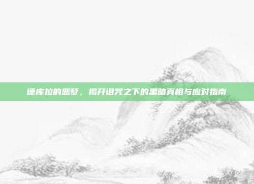 德库拉的恶梦,揭开诅咒之下的黑暗真相与应对指南