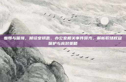羞辱与困境,候诊室钥匙、办公室相关事件曝光,解析职场权益保护与应对策略