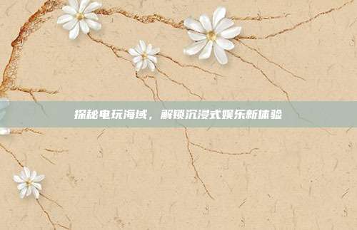 探秘电玩海域,解锁沉浸式娱乐新体验