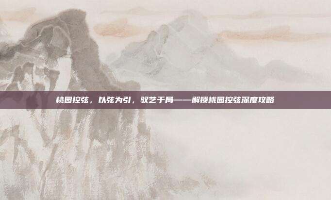 桃园控弦,以弦为引,驭艺于局——解锁桃园控弦深度攻略