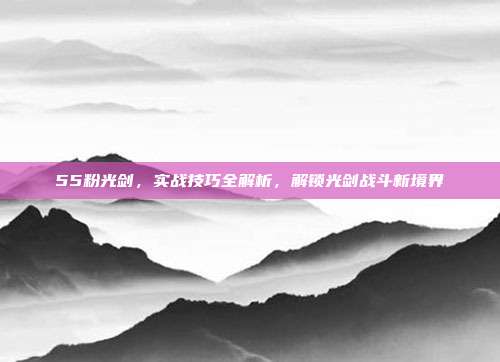 55粉光剑,实战技巧全解析,解锁光剑战斗新境界