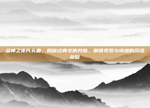 众神之夜片头曲,揭秘经典交响共鸣,解锁视觉与情感的沉浸旅程