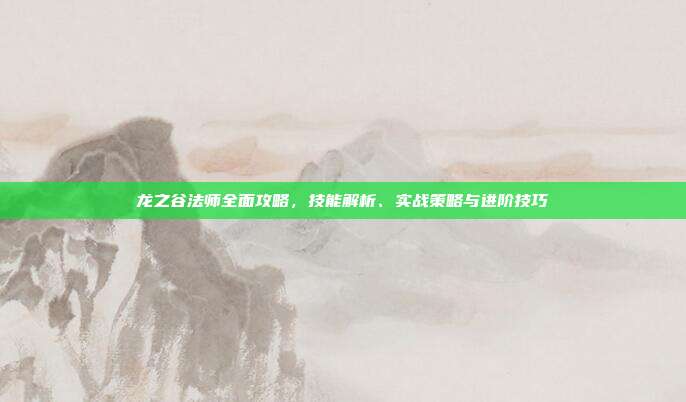 龙之谷法师全面攻略,技能解析、实战策略与进阶技巧