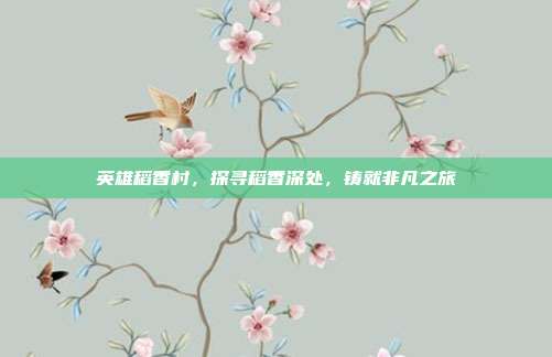 英雄稻香村,探寻稻香深处,铸就非凡之旅