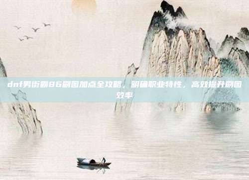 dnf男街霸86刷图加点全攻略,明确职业特性,高效提升刷图效率