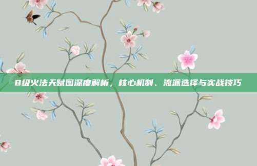 8级火法天赋图深度解析,核心机制、流派选择与实战技巧