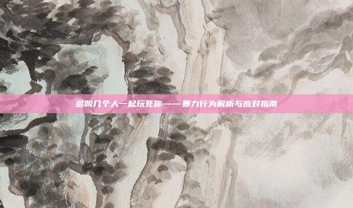 多叫几个人一起玩死你——暴力行为解析与应对指南