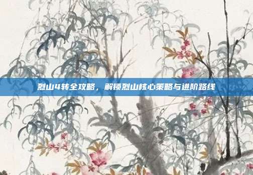 烈山4转全攻略,解锁烈山核心策略与进阶路线