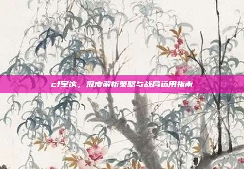 cf军饷,深度解析策略与战局运用指南