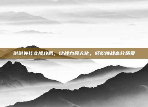 琪琪外挂实战攻略,让战力最大化,轻松挑战高分场景