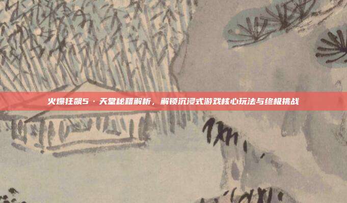 火爆狂飙5·天堂秘籍解析,解锁沉浸式游戏核心玩法与终极挑战