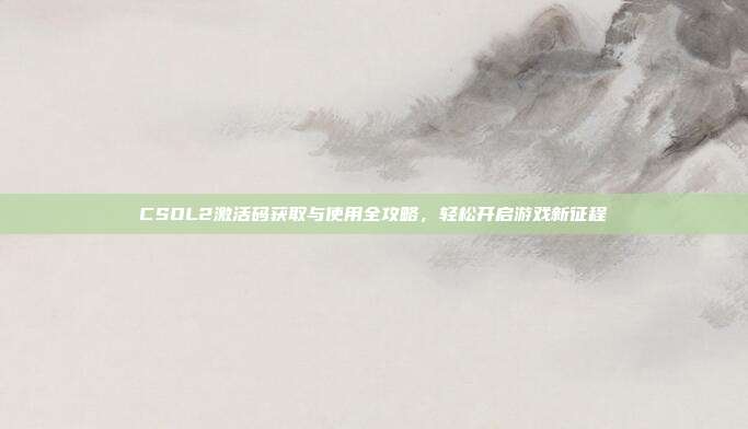CSOL2激活码获取与使用全攻略,轻松开启游戏新征程