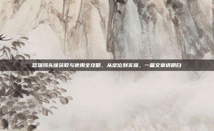 恕瑞玛头像获取与使用全攻略,从定位到实操,一篇文章讲明白
