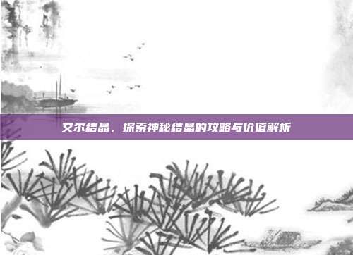 艾尔结晶，探索神秘结晶的攻略与价值解析