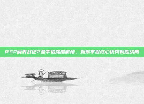 PSP魔界战记2金手指深度解析,助你掌握核心优势制胜战局