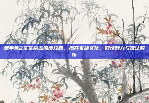 黑手党2花花杂志深度攻略，揭开家族文化、剧情魅力与玩法解析