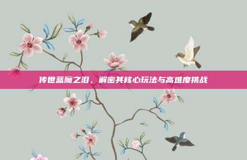 传世蓝魔之泪,解密其核心玩法与高难度挑战