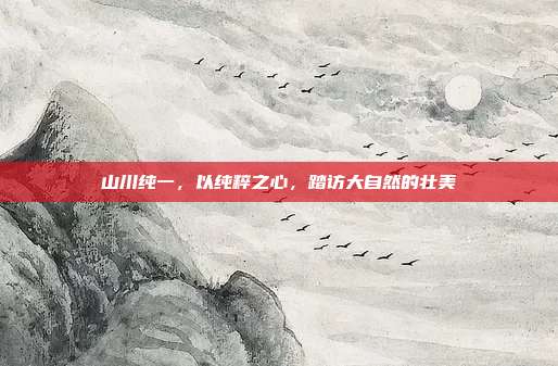 山川纯一,以纯粹之心,踏访大自然的壮美