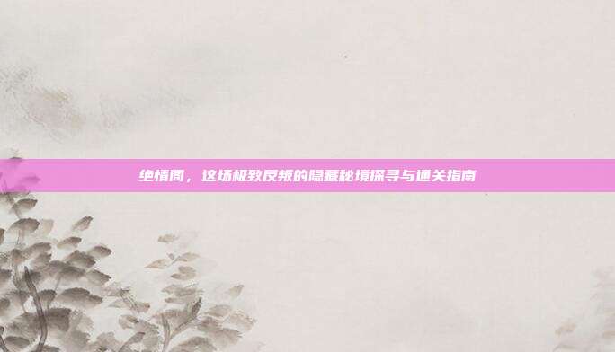 绝情阁,这场极致反叛的隐藏秘境探寻与通关指南