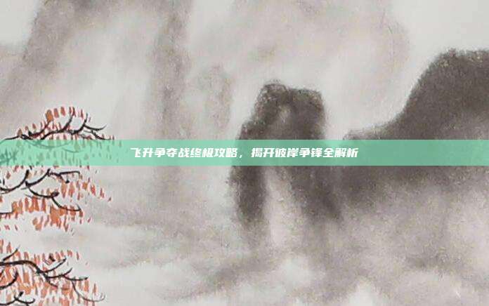 飞升争夺战终极攻略，揭开彼岸争锋全解析