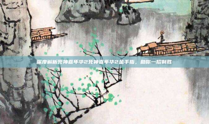 深度解析死神嘉年华2死神嘉年华2金手指,助你一招制胜