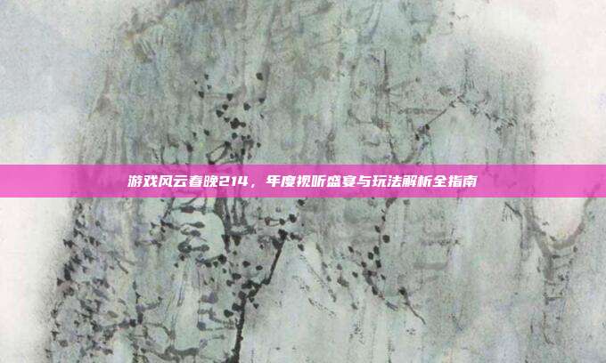 游戏风云春晚214,年度视听盛宴与玩法解析全指南