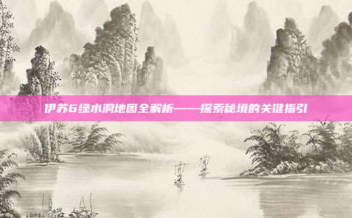 伊苏6绿水洞地图全解析——探索秘境的关键指引