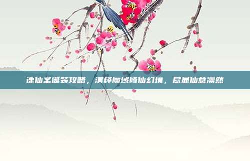 诛仙圣诞装攻略,演绎魔域修仙幻境,尽显仙意凛然