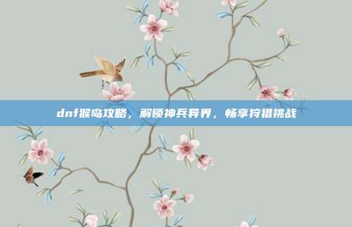 dnf猴岛攻略,解锁神兵异界,畅享狩猎挑战