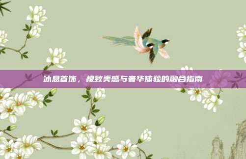 冰息首饰,极致美感与奢华体验的融合指南