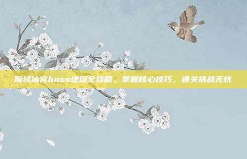 魔域冰宫boss地图全攻略,掌握核心技巧,通关挑战无忧