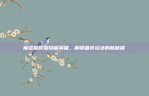 魔怨国庆版隐藏英雄,解锁国庆玩法的新秘籍