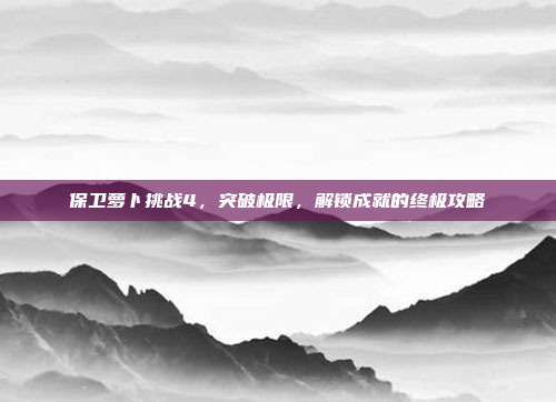 保卫萝卜挑战4,突破极限,解锁成就的终极攻略