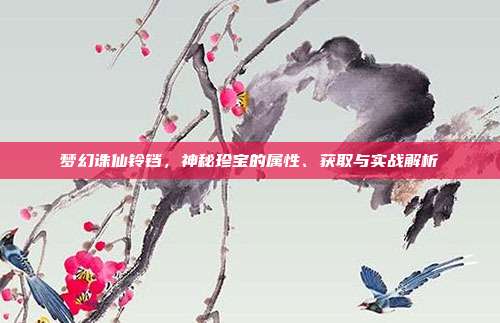 梦幻诛仙铃铛,神秘珍宝的属性、获取与实战解析