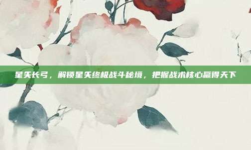 星矢长弓，解锁星矢终极战斗秘境，把握战术核心赢得天下