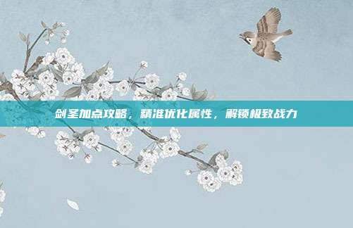 剑圣加点攻略,精准优化属性,解锁极致战力